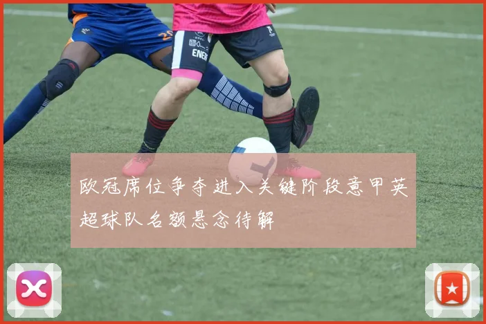 欧冠席位争夺进入关键阶段意甲英超球队名额悬念待解