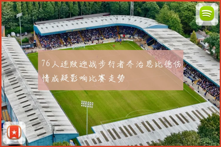 76人连败迎战步行者乔治恩比德伤情成疑影响比赛走势