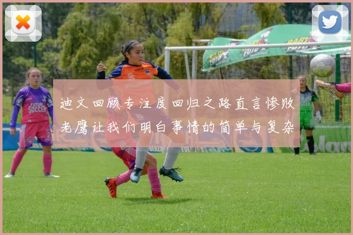 迪文回顾专注度回归之路直言惨败老鹰让我们明白事情的简单与复杂