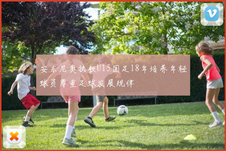 安东尼奥执教U15国足18年培养年轻球员尊重足球发展规律