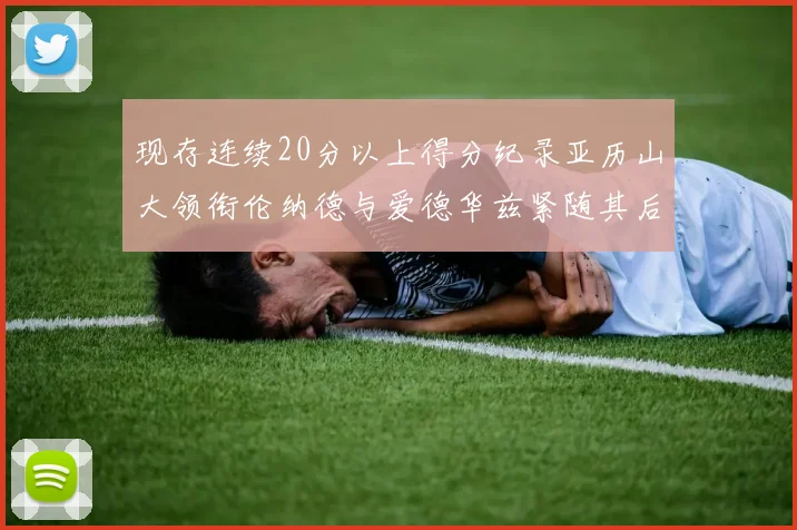 现存连续20分以上得分纪录亚历山大领衔伦纳德与爱德华兹紧随其后