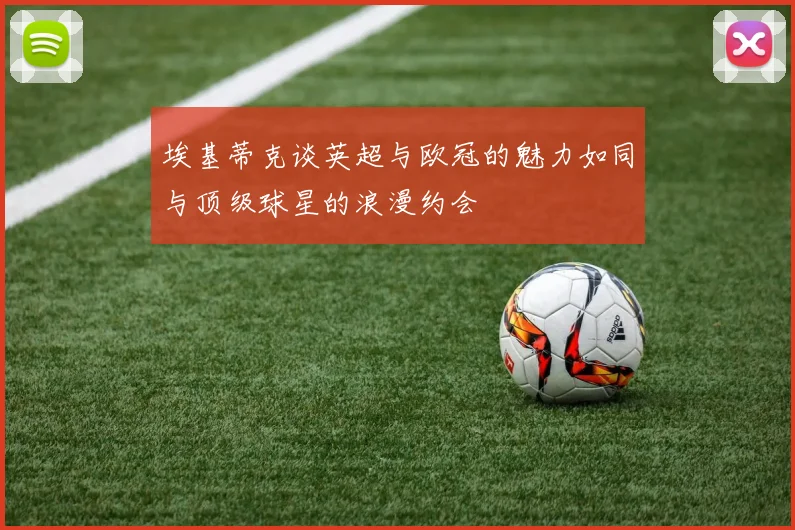 埃基蒂克谈英超与欧冠的魅力如同与顶级球星的浪漫约会