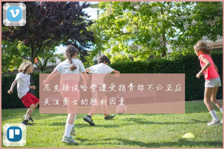 尼克杨谈哈登遭受指责称不公正应关注勇士的胜利因素