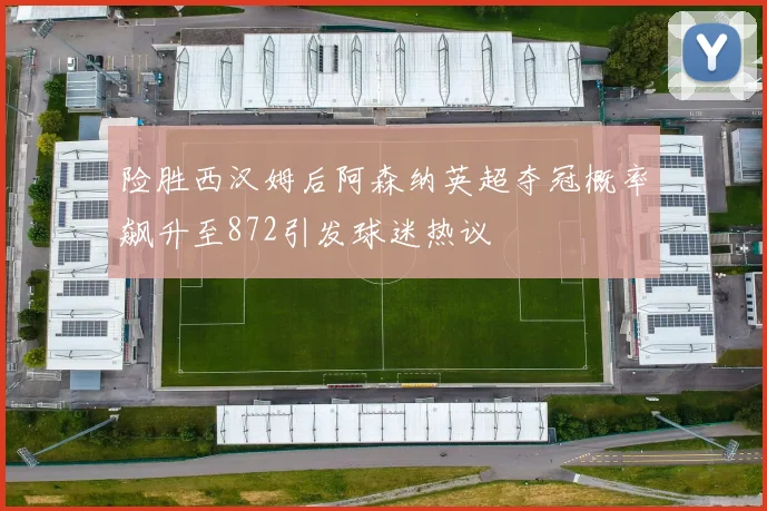 险胜西汉姆后阿森纳英超夺冠概率飙升至872引发球迷热议
