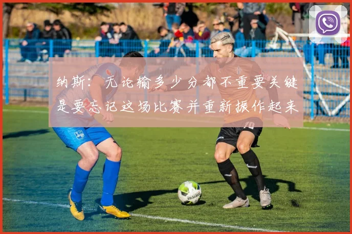 纳斯：无论输多少分都不重要关键是要忘记这场比赛并重新振作起来
