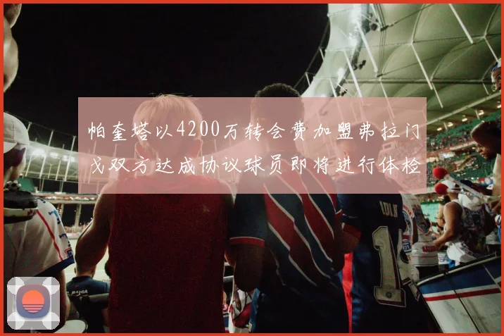 帕奎塔以4200万转会费加盟弗拉门戈双方达成协议球员即将进行体检
