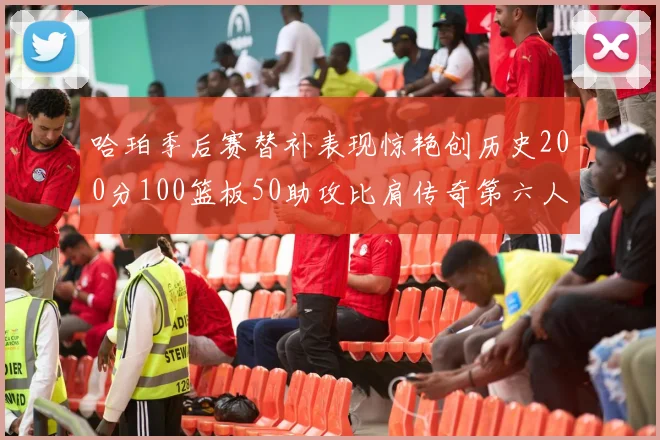 哈珀季后赛替补表现惊艳创历史200分100篮板50助攻比肩传奇第六人