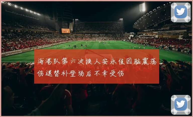 海港队第六次换人安永佳因脑震荡伤退替补登场后不幸受伤