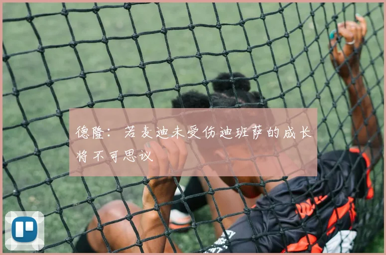 德隆：若麦迪未受伤迪班萨的成长将不可思议