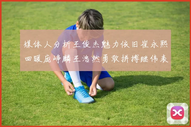 媒体人分析王俊杰魅力依旧崔永熙回暖庞峥麟王浩然勇敢拼搏继伟表现稳定