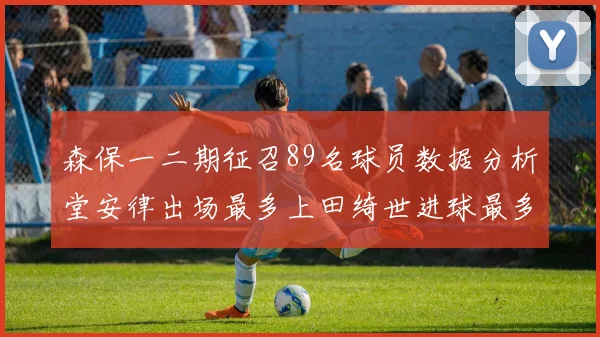 森保一二期征召89名球员数据分析堂安律出场最多上田绮世进球最多
