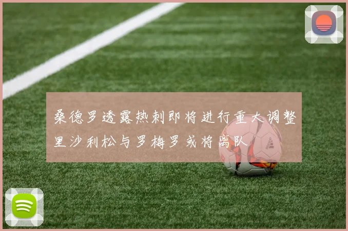 桑德罗透露热刺即将进行重大调整里沙利松与罗梅罗或将离队