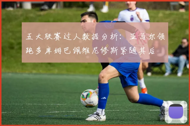 五大联赛过人数据分析：亚马尔领跑多库姆巴佩维尼修斯紧随其后