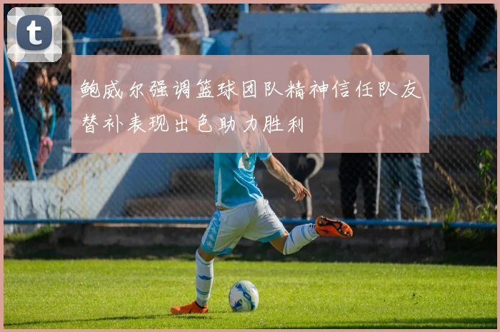 鲍威尔强调篮球团队精神信任队友替补表现出色助力胜利