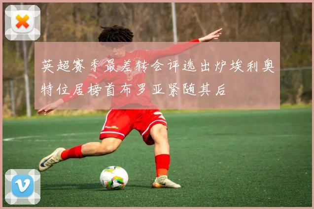 英超赛季最差转会评选出炉埃利奥特位居榜首布罗亚紧随其后