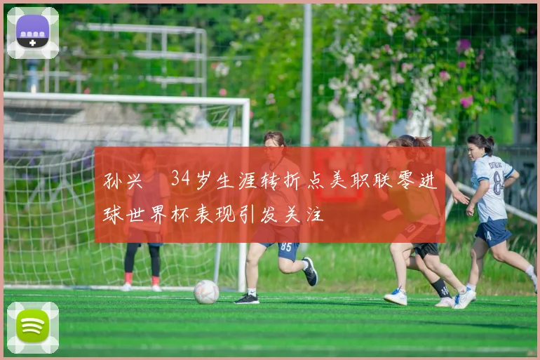 孙兴慜34岁生涯转折点美职联零进球世界杯表现引发关注
