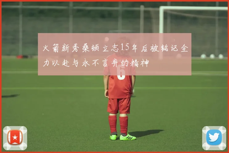 火箭新秀桑顿立志15年后被铭记全力以赴与永不言弃的精神