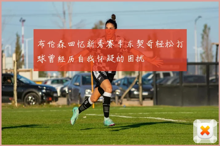 布伦森回忆新秀赛季东契奇轻松打球曾经历自我怀疑的困扰
