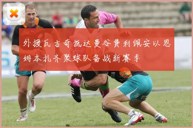 外援瓦吉奇抵达曼谷费利佩安以恩姆本扎齐聚球队备战新赛季