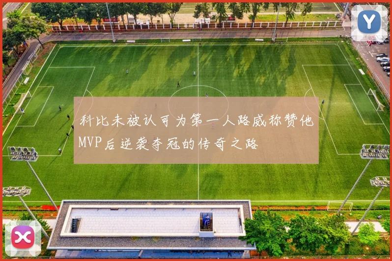 科比未被认可为第一人路威称赞他MVP后逆袭夺冠的传奇之路