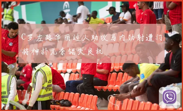 C罗左路华丽过人助攻马内劲射遭门将神扑无奈错失良机