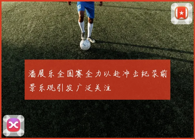 潘展乐全国赛全力以赴冲击纪录前景乐观引发广泛关注