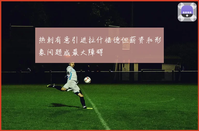 热刺有意引进拉什福德但薪资和形象问题成最大障碍