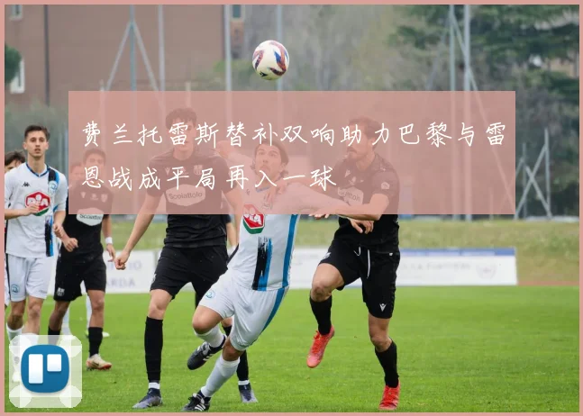 费兰托雷斯替补双响助力巴黎与雷恩战成平局再入一球